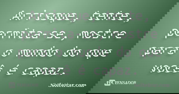 Arrisque, tente, permita-se, mostre para o mundo do que você é capaz.... Frase de Solteirar.com.