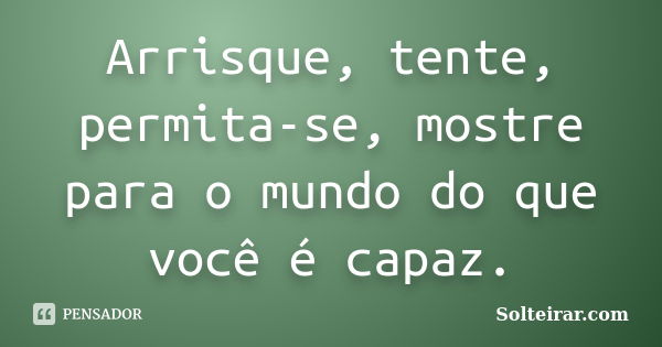 Arrisque, tente, permita-se, mostre para o mundo do que você é capaz.... Frase de Solteirar.com.