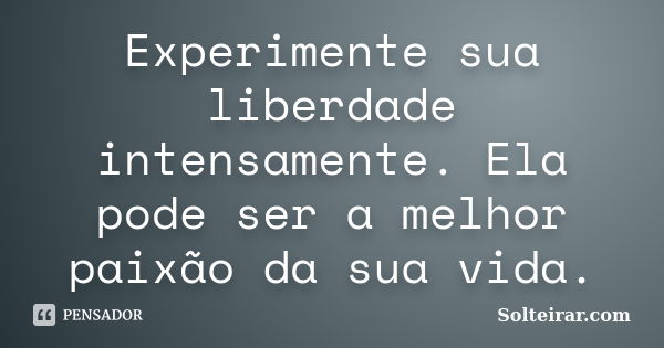 Experimente sua liberdade intensamente. Ela pode ser a melhor paixão da sua vida.... Frase de Solteirar.com.