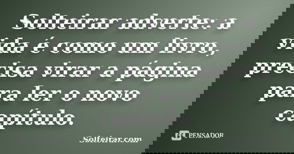 Solteirar adverte: a vida é como um livro, precisa virar a página para ler o novo capítulo.... Frase de Solteirar.com.