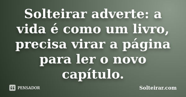 Solteirar adverte: a vida é como um livro, precisa virar a página para ler o novo capítulo.... Frase de Solteirar.com.