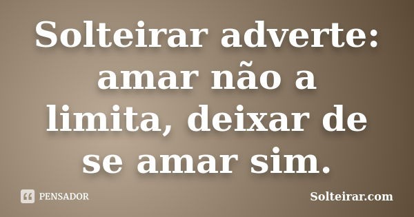 Solteirar adverte: amar não a limita, deixar de se amar sim.... Frase de Solteirar.com.