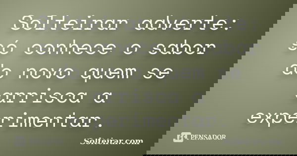 Solteirar adverte: só conhece o sabor do novo quem se arrisca a experimentar.... Frase de Solteirar.com.