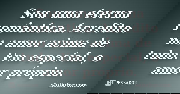 Sou uma eterna romântica. Acredito no amor acima de tudo. Em especial, o amor próprio.... Frase de Solteirar.com.