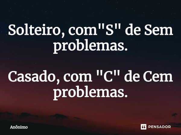 ⁠Solteiro, com "S" de Sem problemas. Casado, com "C" de Cem problemas.... Frase de Anônimo.