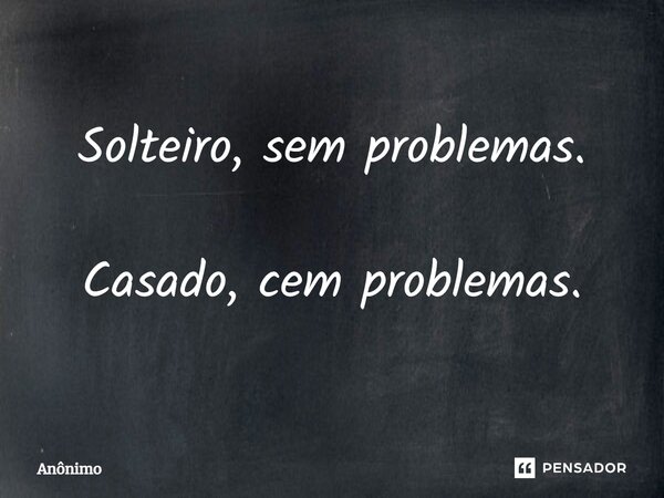 ⁠Solteiro, sem problemas. Casado, cem problemas.... Frase de Anônimo.