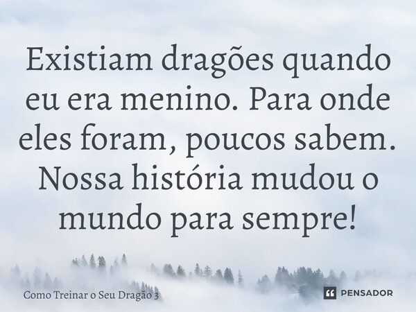 ⁠Existiam dragões quando eu era menino. Para onde eles foram, poucos sabem. Nossa história mudou o mundo para sempre!... Frase de Como Treinar o Seu Dragão 3.