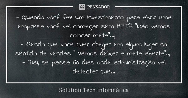 - Quando você faz um investimento para abrir uma empresa você vai começar sem META "Não vamos colocar meta"..., - Sendo que voce quer chegar em algum ... Frase de Solution tech informatica.