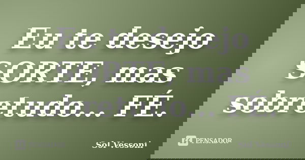 Eu te desejo SORTE, mas sobretudo... FÉ.... Frase de Sol Vessoni.