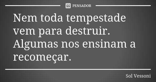 Nem toda tempestade vem para destruir. Algumas nos ensinam a recomeçar.... Frase de Sol Vessoni.