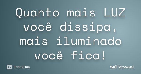 Quanto mais LUZ você dissipa, mais iluminado você fica!... Frase de Sol Vessoni.