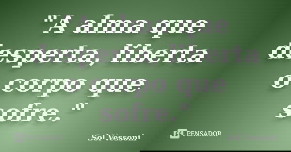 "A alma que desperta, liberta o corpo que sofre."... Frase de Sol Vessoni.
