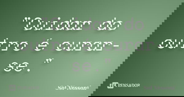 "Cuidar do outro é curar-se."... Frase de Sol Vessoni.