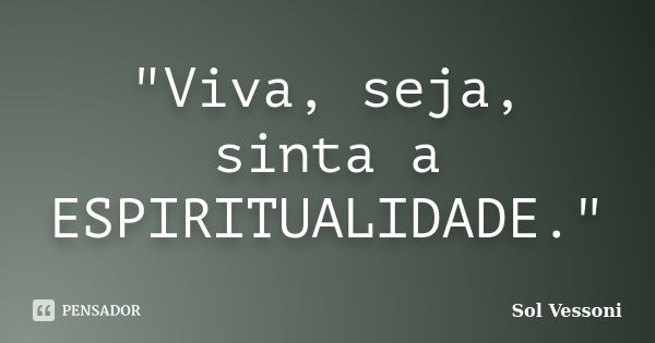 "Viva, seja, sinta a ESPIRITUALIDADE."... Frase de Sol Vessoni.