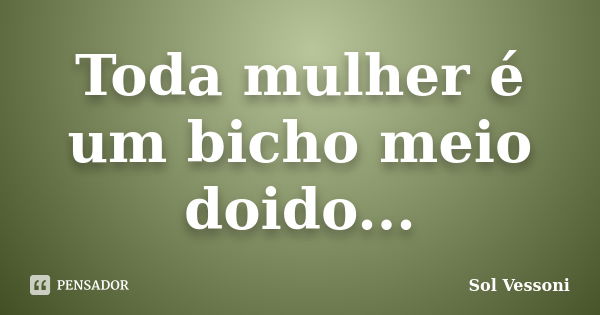 Toda mulher é um bicho meio doido...... Frase de Sol Vessoni.