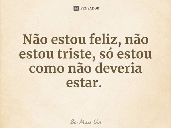 Não estou feliz, não estou triste, só estou como não deveria estar. ⁠... Frase de So Mais Um.