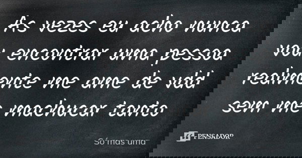 As vezes eu acho nunca vou encontrar uma pessoa realmente me ame de vdd sem me machucar tanto... Frase de Só mas uma.