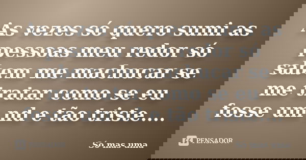As vezes só quero sumi as pessoas meu redor só sabem me machucar se me tratar como se eu fosse um nd e tão triste....... Frase de Só mas uma.