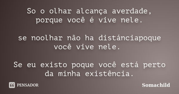 So o olhar alcança averdade, porque você é vive nele. se noolhar não ha distánciapoque você vive nele. Se eu existo poque você está perto da minha existência.... Frase de 