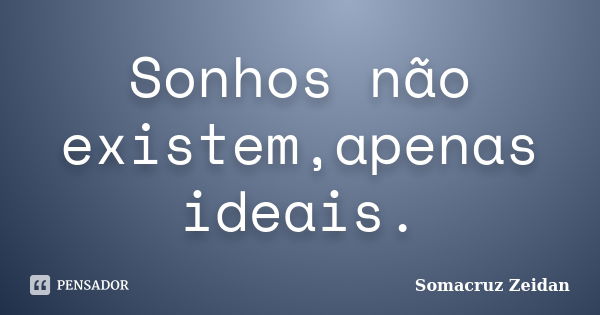 Sonhos não existem,apenas ideais.... Frase de Somacruz Zeidan.