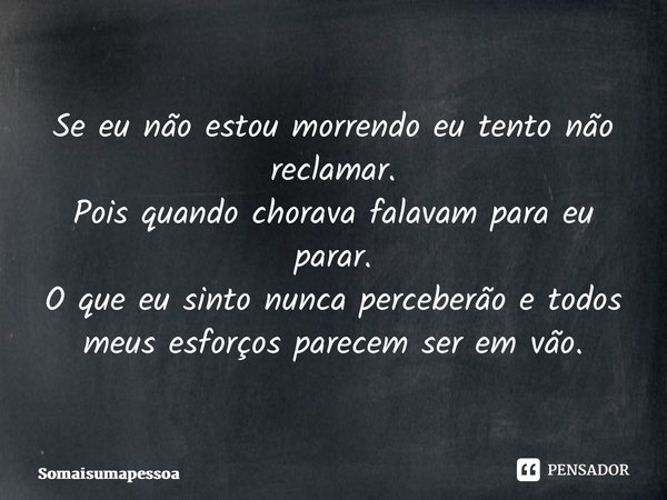 ⁠Se eu não estou morrendo eu tento não reclamar. Pois quando chorava falavam para eu parar. O que eu sinto nunca perceberão e todos meus esforços parecem ser em... Frase de Somaisumapessoa.