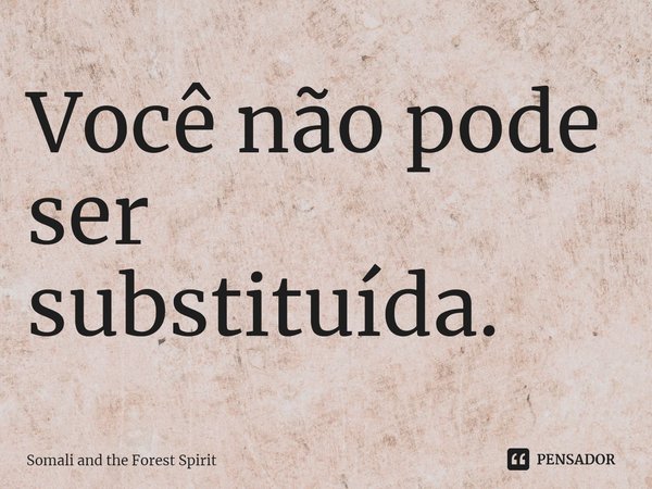 ⁠Você não pode ser substituída.... Frase de Somali and the Forest Spirit.