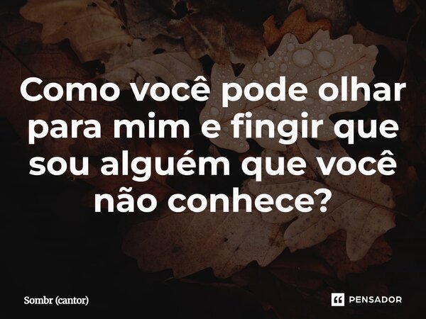 ⁠Como você pode olhar para mim e fingir que sou alguém que você não conhece?... Frase de Sombr (cantor).