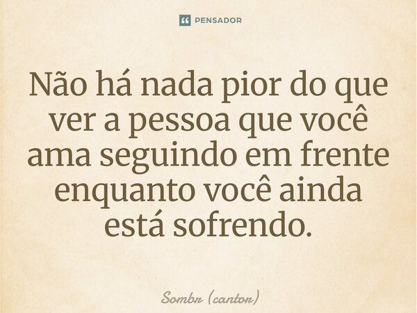 ⁠Não há nada pior do que ver a pessoa que você ama seguindo em frente enquanto você ainda está sofrendo.... Frase de Sombr (cantor).
