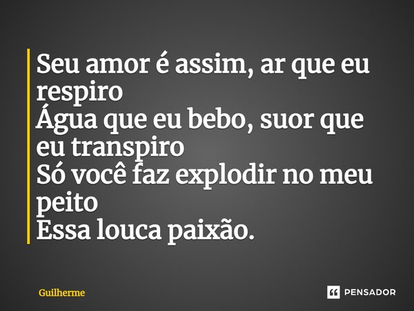 ⁠Seu amor é assim, ar que eu respiro Água que eu bebo, suor que eu transpiro Só você faz explodir no meu peito Essa louca paixão.... Frase de Guilherme  Santiago.