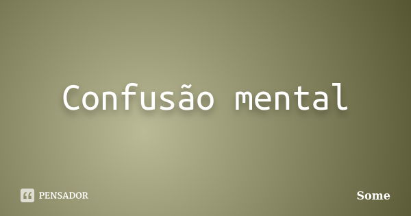 Confusão mental... Frase de Some.