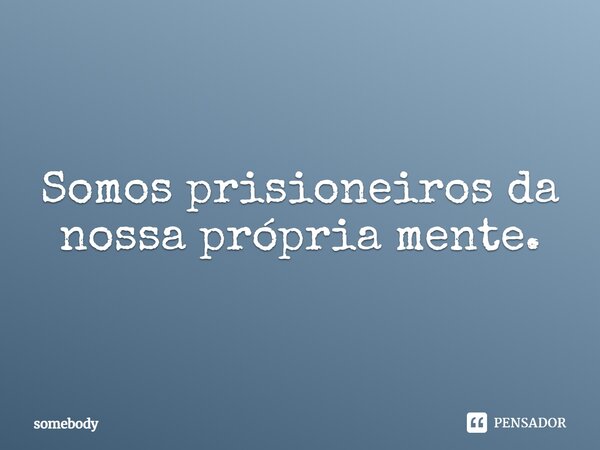 Somos prisioneiros da nossa própria mente.... Frase de Somebody.