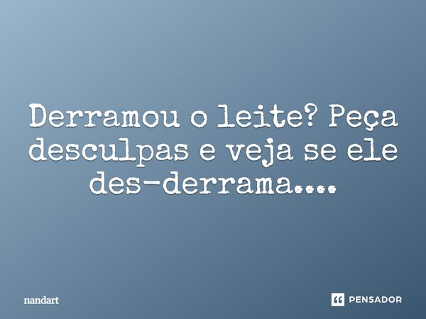 ⁠Derramou o leite? Peça desculpas e veja se ele des-derrama....... Frase de nandart.