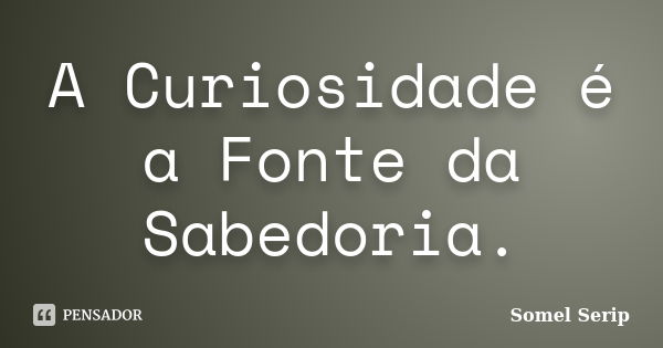 A Curiosidade é a Fonte da Sabedoria.... Frase de Somel Serip.