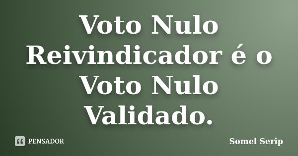 Voto Nulo Reivindicador é o Voto Nulo Validado.... Frase de Somel Serip.