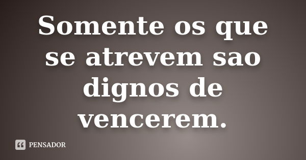 Somente os que se atrevem sao dignos de vencerem.