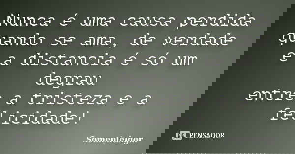 Nunca é uma causa perdida quando se ama, de verdade e a distancia é só um degrau entre a tristeza e a felicidade!... Frase de Somenteigor.