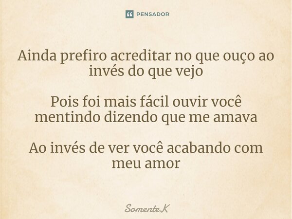 Ainda prefiro acreditar no que ouço ao invés do que vejo Pois foi mais fácil ouvir você mentindo dizendo que me amava Ao invés de ver você acabando com meu amor... Frase de SomenteK.