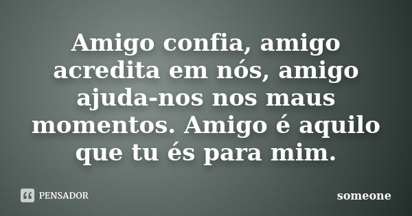 Amigo confia, amigo acredita em nós, amigo ajuda-nos nos maus momentos. Amigo é aquilo que tu és para mim.... Frase de someone.