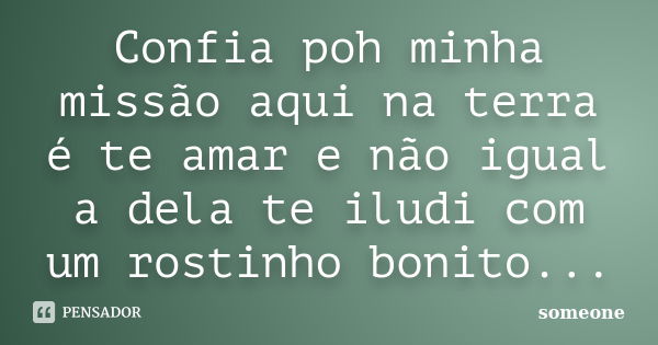 Confia poh minha missão aqui na terra é te amar e não igual a dela te iludi com um rostinho bonito...... Frase de Someone.