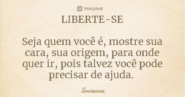 LIBERTE-SE Seja quem você é, mostre sua cara, sua origem, para onde quer ir, pois talvez você pode precisar de ajuda.... Frase de Someone.