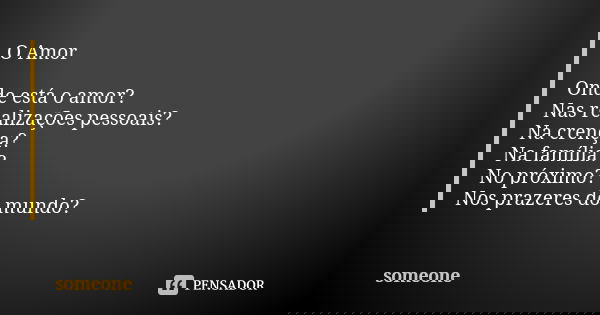 O Amor Onde está o amor? Nas realizações pessoais? Na crença? Na família? No próximo? Nos prazeres do mundo?... Frase de Someone.