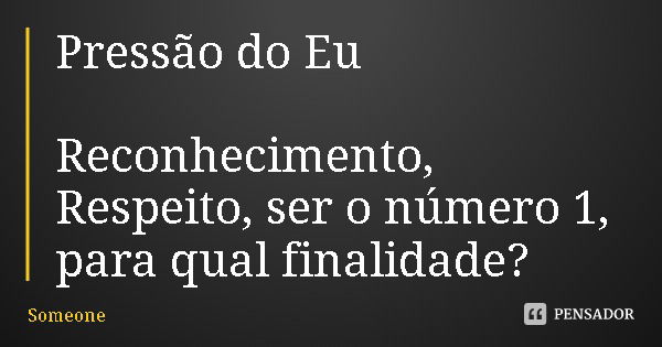 Pressão do Eu Reconhecimento, Respeito, ser o número 1, para qual finalidade?... Frase de Someone.