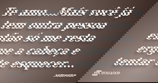 Te amo...Mais você já tem outra pessoa então só me resta ergue a cabeça e tentar te esquecer...... Frase de Someone.
