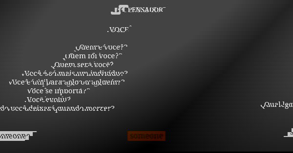 VOCÊ Quem é você? Quem foi você? Quem será você? Você é só mais um indivíduo? Você é útil para algo ou alguém? Você se importa? Você evolui? Qual legado você de... Frase de Someone.