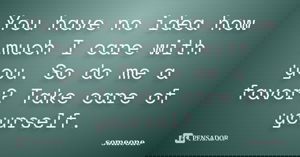 You have no idea how much I care with you. So do me a favor? Take care of yourself.... Frase de Someone.