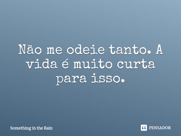 ⁠Não me odeie tanto. A vida é muito curta para isso.... Frase de Something in the Rain.