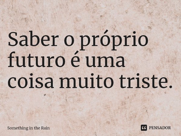 ⁠Saber o próprio futuro é uma coisa muito triste.... Frase de Something in the Rain.