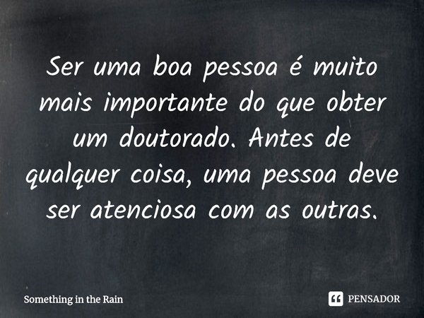 ⁠Ser uma boa pessoa é muito mais importante do que obter um doutorado. Antes de qualquer coisa, uma pessoa deve ser atenciosa com as outras.... Frase de Something in the Rain.