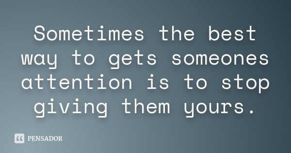 Sometimes the best way to gets someones attention is to stop giving them yours.