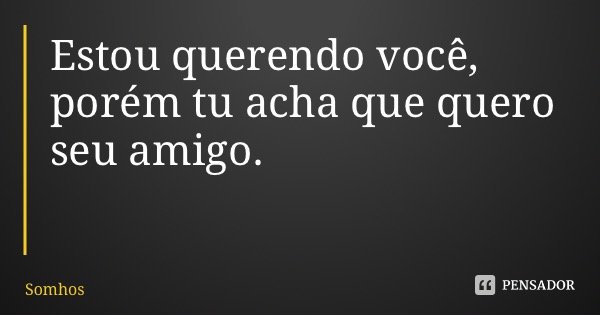 Estou querendo você, porém tu acha que quero seu amigo.... Frase de Somhos.
